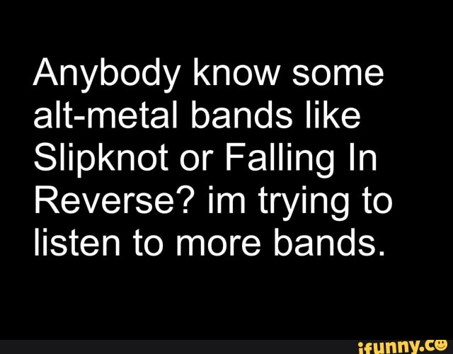 Anybody know some
alt-metal bands like
Slipknot or Falling In
Reverse? im trying to
listen to more bands.