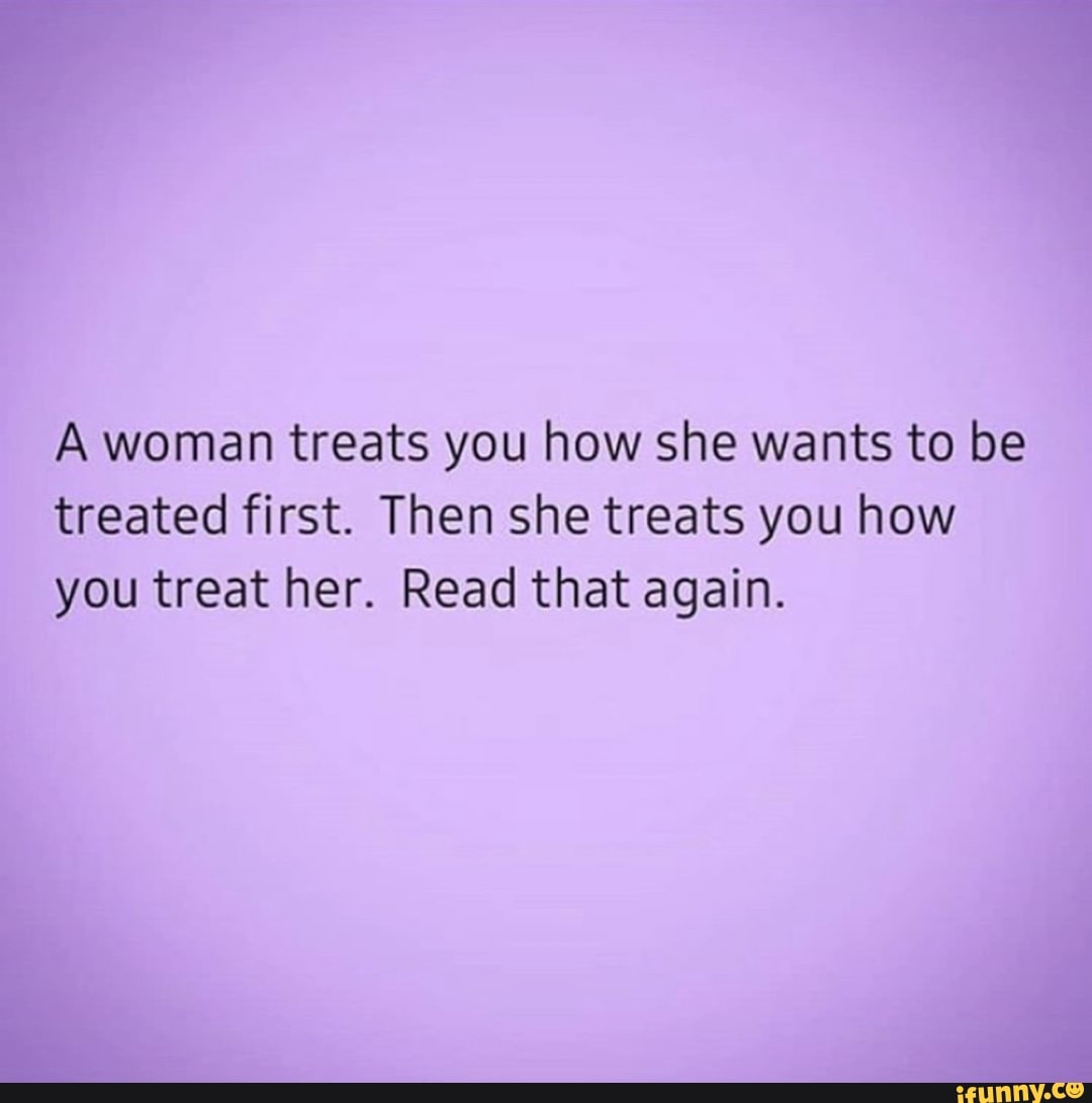 A Woman Treats You How She Wants To Be Treated First Then She Treats