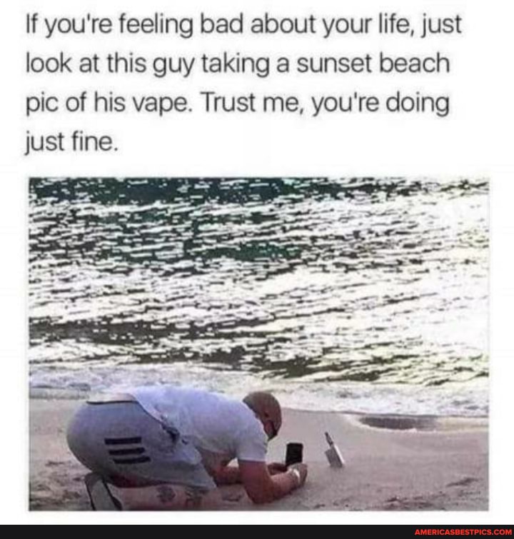 If you're feeling bad about your life, just look at this guy taking a sunset beach pic of his vape. Trust me, you're doing just fine.