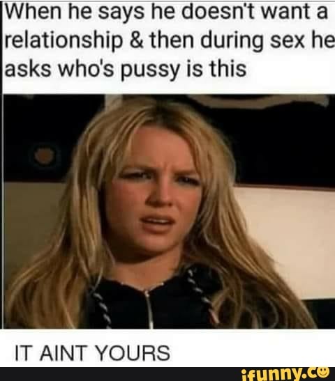 When he says he doesn't want a
relationship then during sex h
asks who's pussy is this
