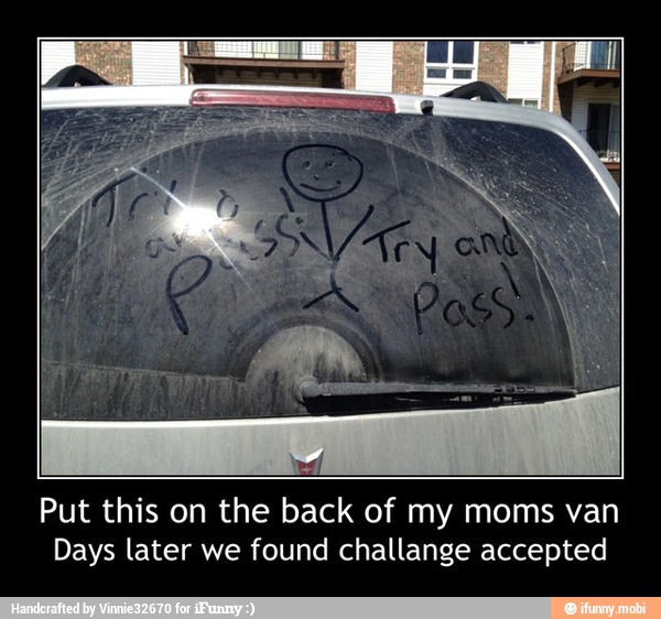 Put this on the back of my moms van
Days later we found challange accepted - Put this on the back of my moms van
Days later we found challange accepted