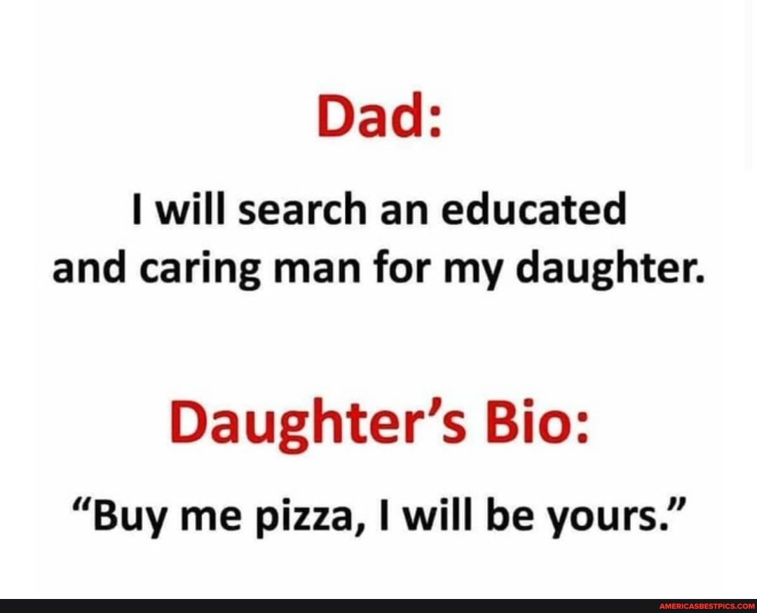 Dad:
will search an educated and caring man for my daughter.
Daughter's Bio:
"Buy me pizza, I will be yours."