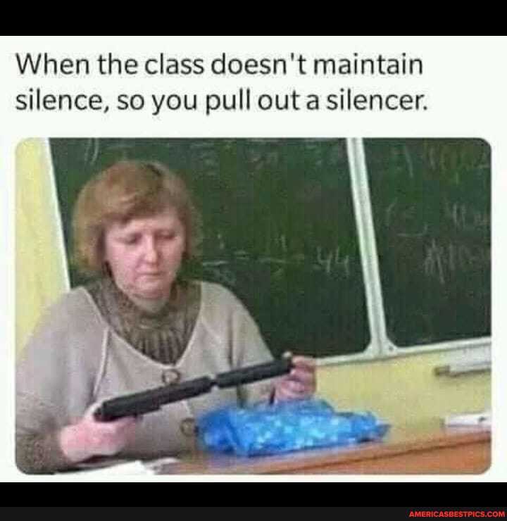 When the class doesn't maintain silence, so you pull outa silencer.