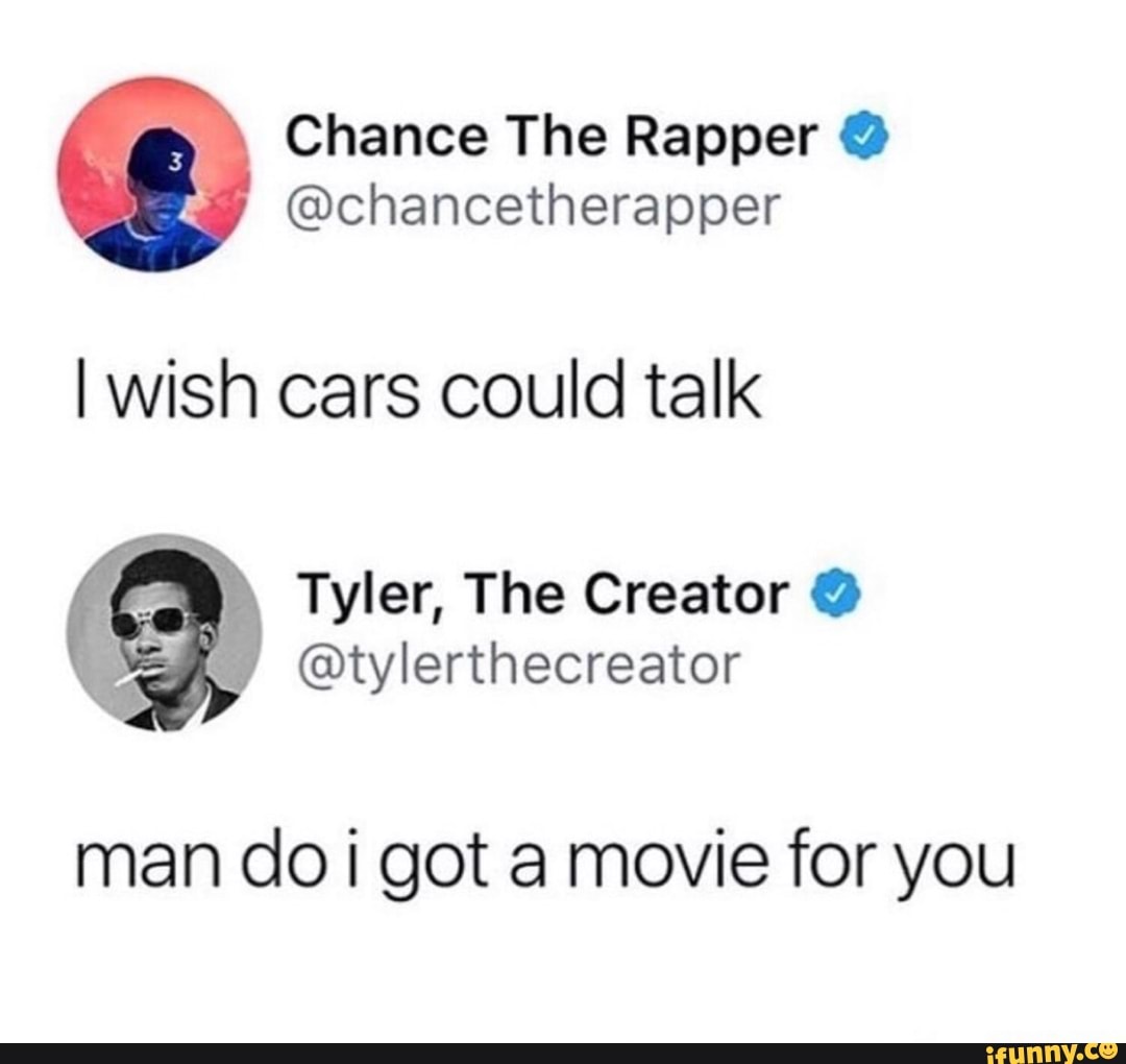 \ Chance The Rapper
@chancetherapper
I wish cars could talk
@tylerthecreator
Tyler, The Creator
man co got movie for you