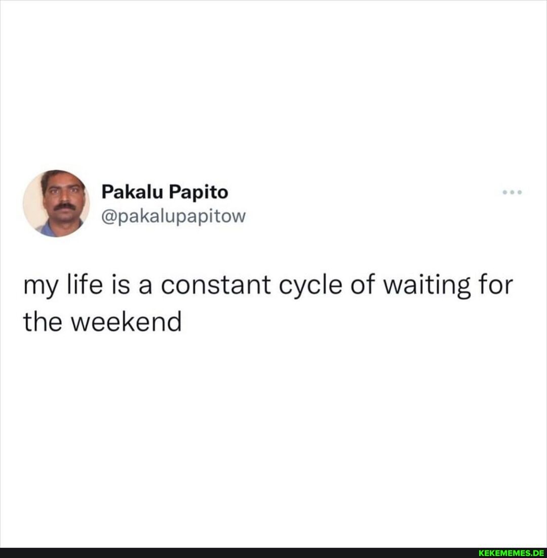 my life is a constant cycle of waiting for the weekend