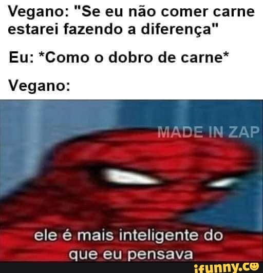 Vegano: "Se eu não comer carne
estarei fazendo a diferença"
Eu: *Como o dobro de carne*
Vegano:
ele é mais inteligente do
que eu pensava