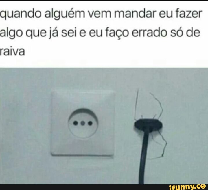 quando alguém vem mandar eu fazer
Igo que já sei e eu faço errado só de