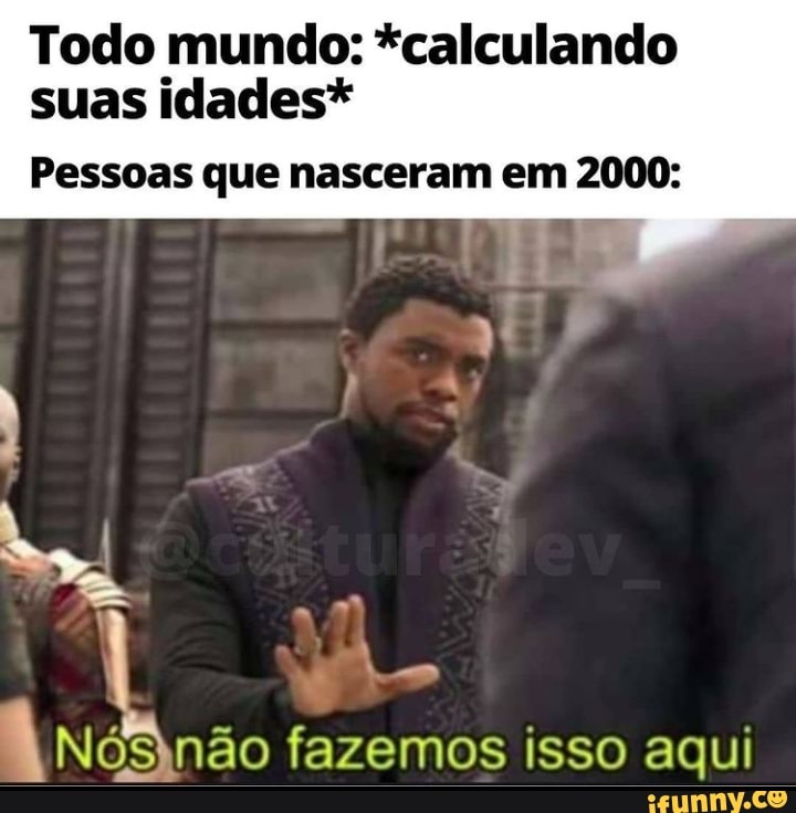 Todo mundo: *calculando suas idades*
Pessoas que nasceram em 2000:
fazemos isso aqui