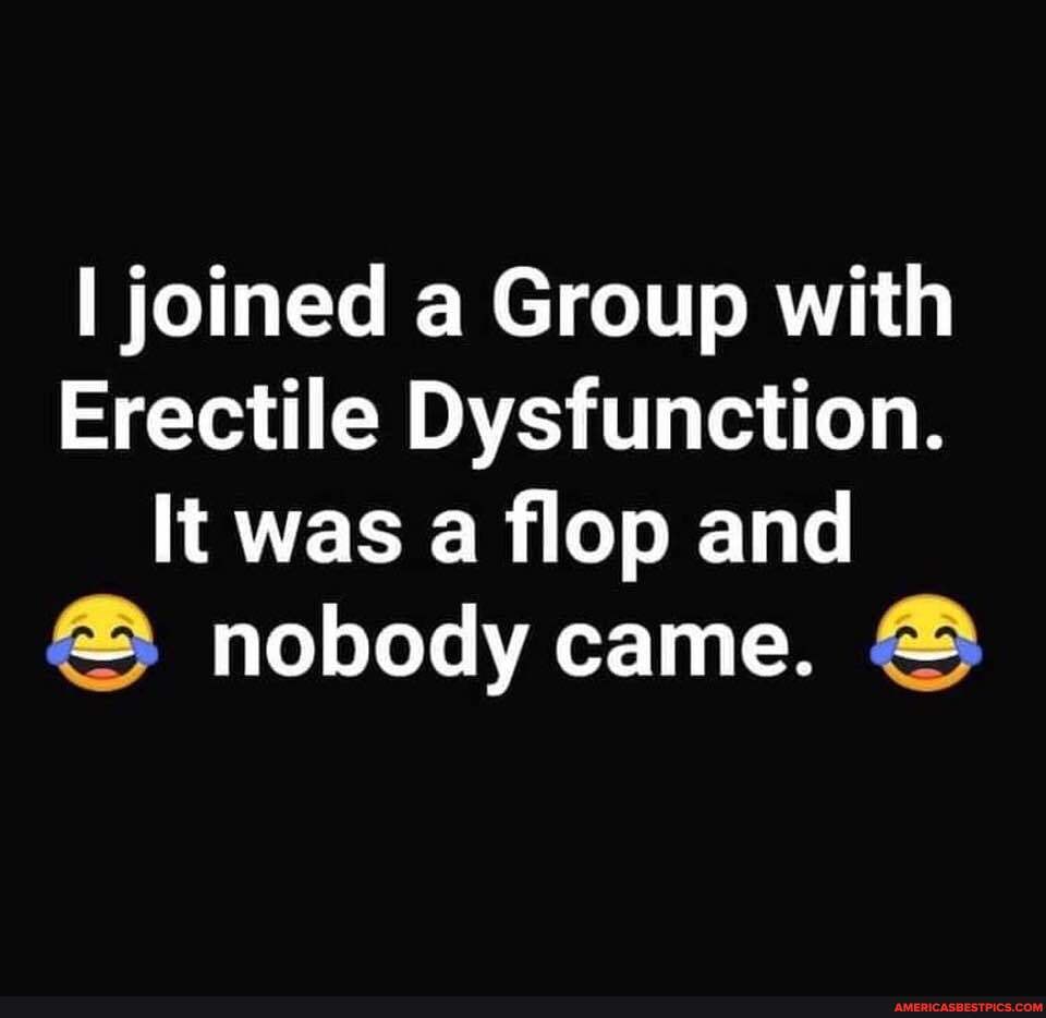 I joined a Group with
Erectile Dysfunction.
It was a flop and
nobody came.