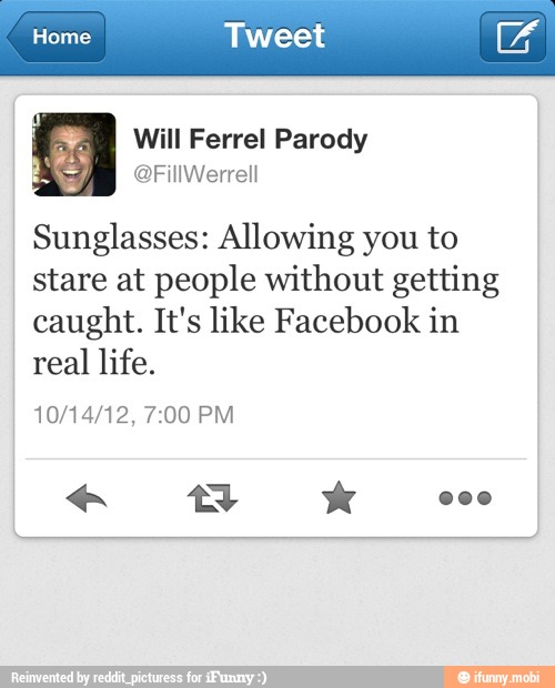 Home Tweet 1
Sunglasses: Allowing you to
stare at people without getting
caught. It's like Facebook in
real
life.