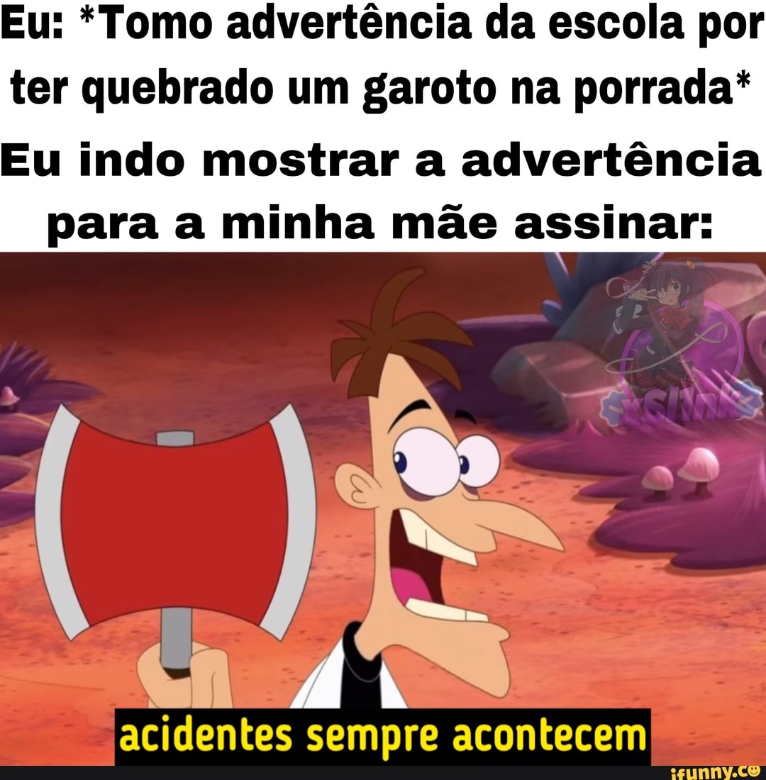 Eu: *Tomo advertência da escola por
ter quebrado um garoto na porrada*
Eu indo mostrar a advertência para a minha mãe assinar:
acidentes sempre acontecem