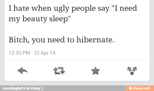 T hate when ugly people say "I need
my beauty sleep"
Bitch, you need to hibernate.