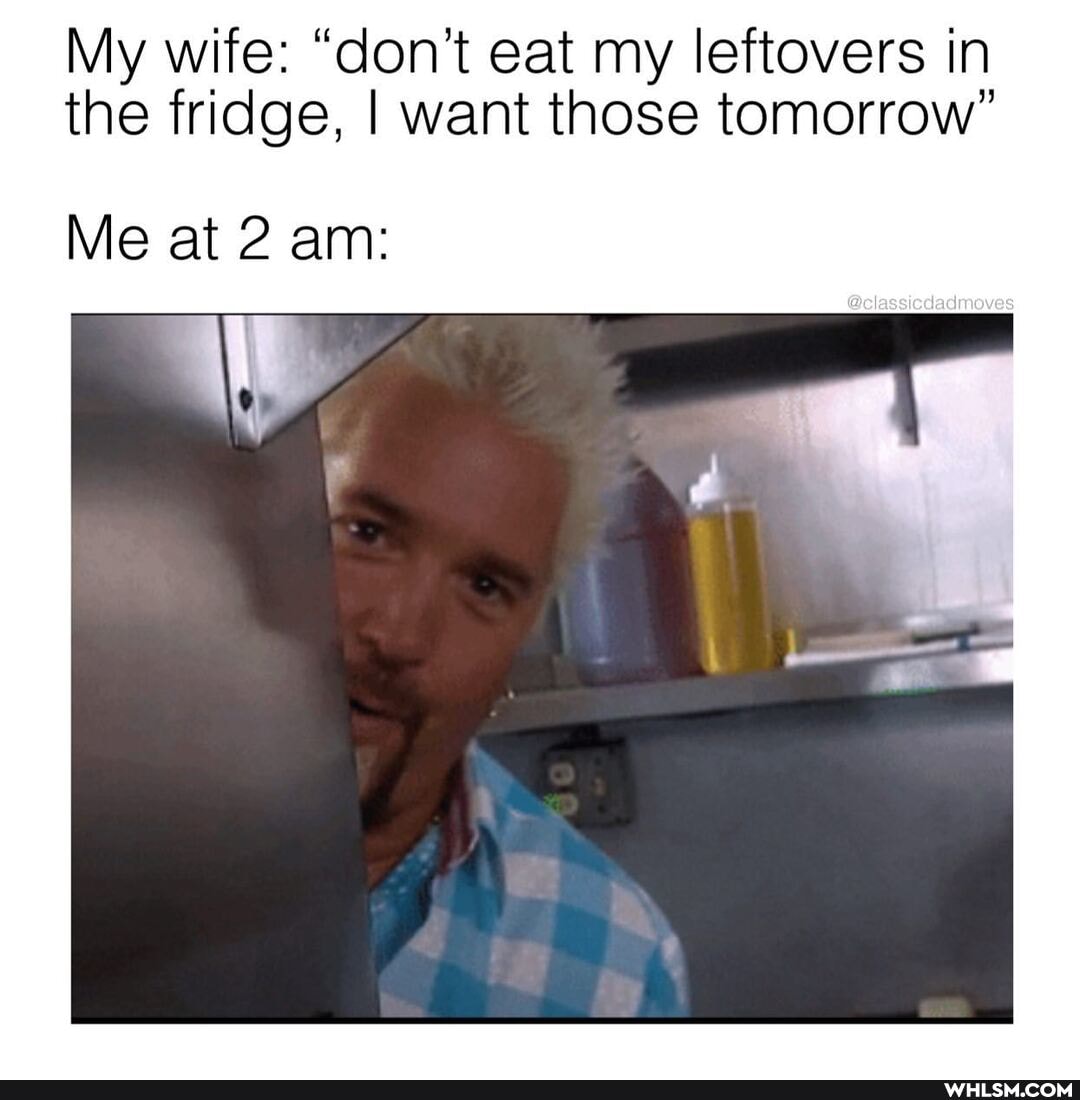 My wife: "don't eat my leftovers in the fridge, I want those tomorrow"
Me at 2 am:
