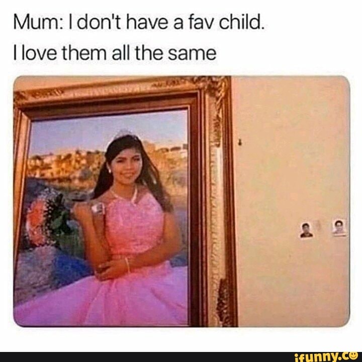 Mum: I don't have a fav child.
I love them all the same