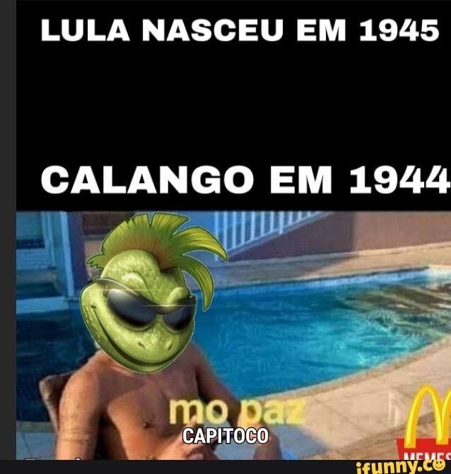 LULA NASCEU EM 1945
CALANGO EM 1944
CAPITOCO