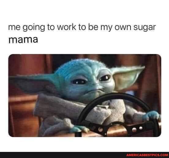 me going to work to be my own sugar mama