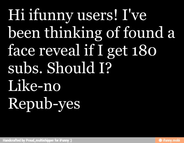 Hi ifunny users! I've
been thinking of found a
face reveal if I get 180
subs. Should I?
Like-no