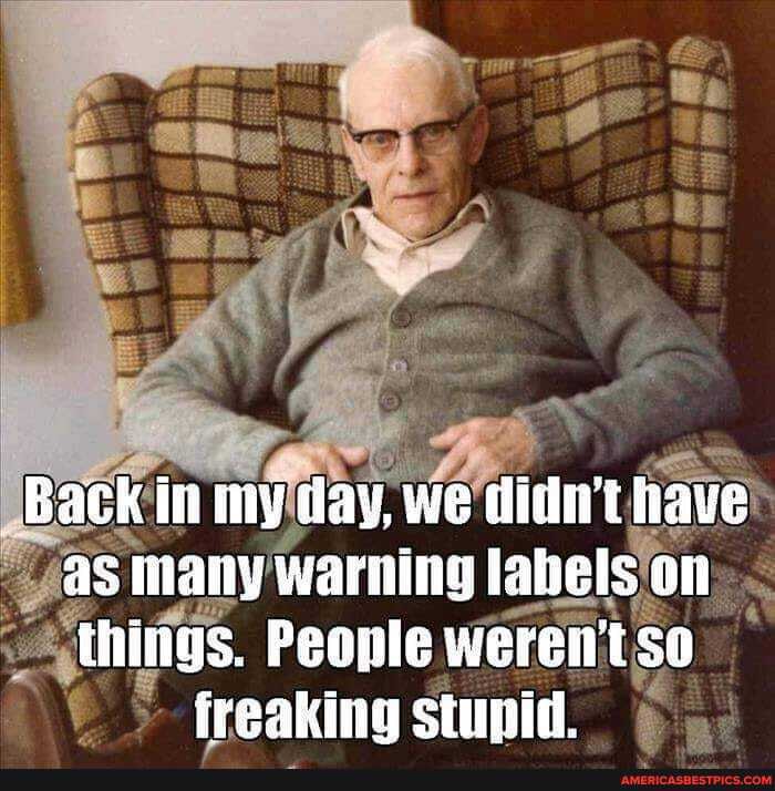 Back iny day, we didnt tiave iany warning lahels on things. People werent so freaking stupid.