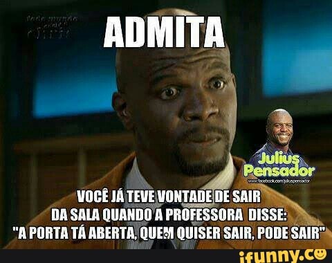 VOCÊ JÁ TEVE VONTADE DE
SAIR
DA SALA QUANDO A PROFESSORA DISSE:
"A PORTA TÁ ABERTA, QUEM QUISER SAIR, PODE