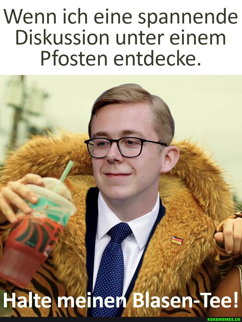 Wenn ich eine spannende
Diskussion unter einem
Pfosten entdecke.
Blasen Tee!