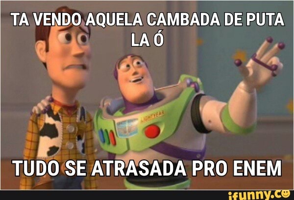 TA VENDO,AQUELA CAMBADA DE PUTA
fe LAO
TUDO SE ATRASADA PRO ENEM