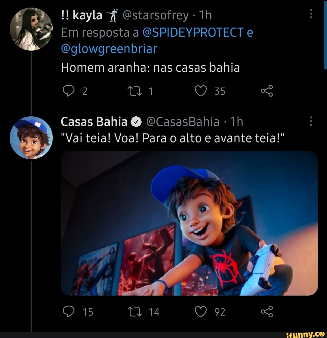 kayla Estarsofrey
Em resposta a GSPIDEYPROTECT e
Bglowgreenbriar
Homem aranha: nas casas bahia
35
Casas Bahia GCasasBahia -
"Vai teia! Voa! Para o alto e avante teia!"