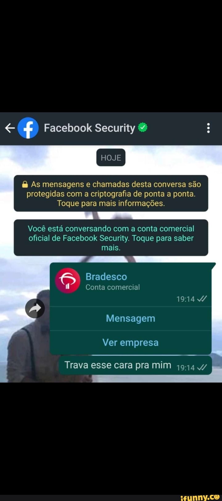 Facebook Security
HOJE
As mensagens e chamadas desta conversa são protegidas com a criptografia de ponta a ponta.
Toque para mais informações.
Você está conversando com a conta comercial oficial de Facebook Security. Toque para saber mais.
Bradesco
Conta comercial
Mensagem
Ver empresa
Trava esse cara pra mim 4/