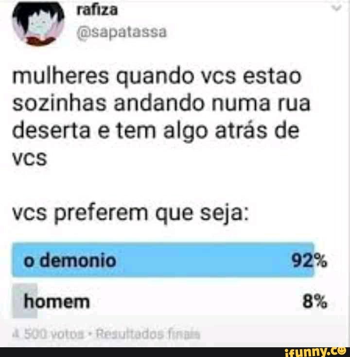 (Dsapatassa
mulheres quando vcs estao sozinhas andando numa rua deserta tem algo atrás de vcs vcs preferem que seja:
demonto
homem