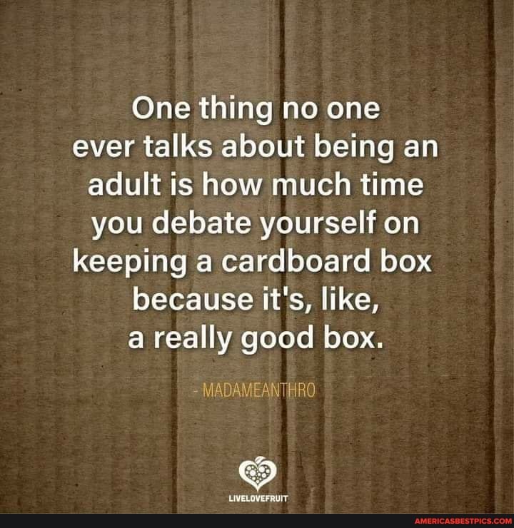 One thing no one ever talks about being an adult is how much time you debate yourself on keeping a cardboard box because it's, like,
a really good box.
MADAM
LIVELOVEFRUIT