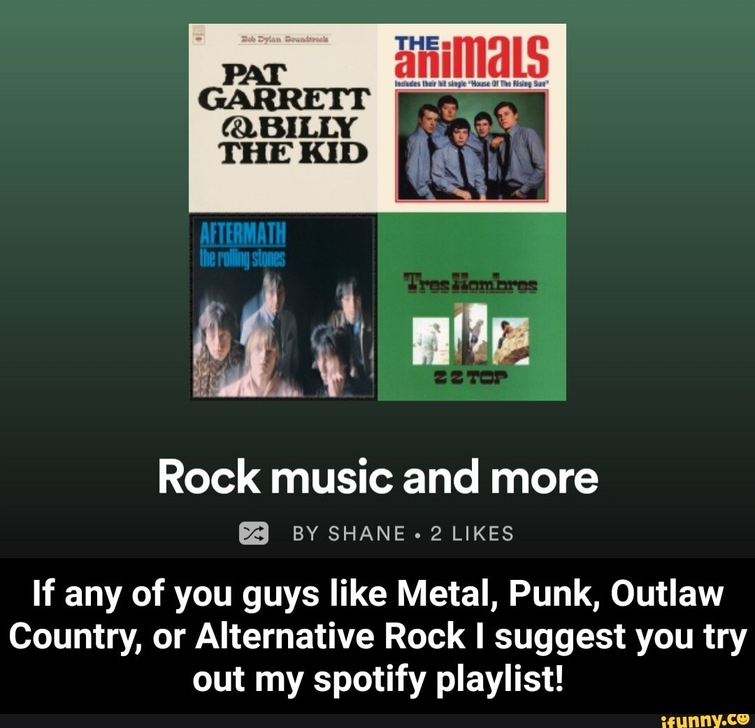 PAT
Rock music and more
BY SHANE 2 LIKES If any of you guys like Metal, Punk, Outlaw
Country, or Alternative Rock I suggest you try out my spotify playlist! - If any of you guys like Metal, Punk, Outlaw Country, or Alternative Rock I suggest you try out my spotify playlist!