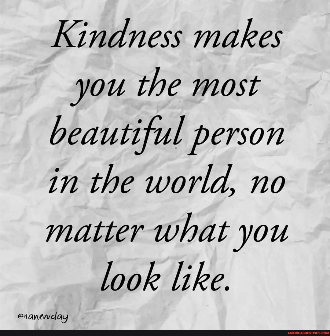 Kindness makes you the most beautiful person in the world, no matter what you
look like.