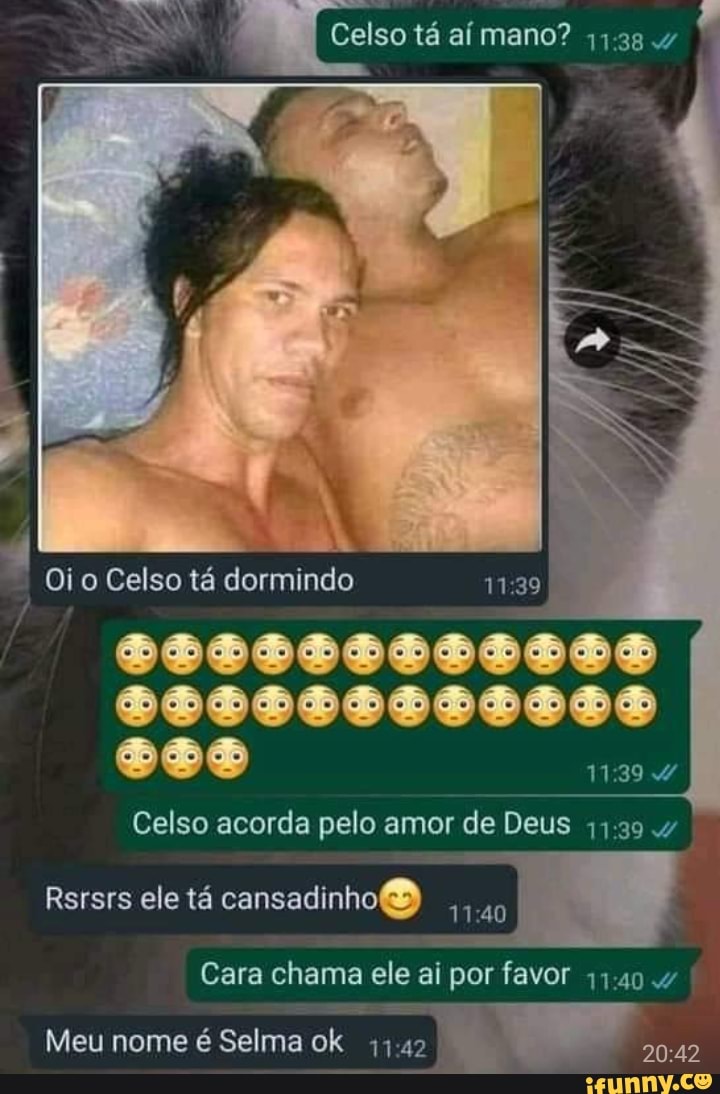 Celso tê mano? 4
Oi o Celso tá dormindo 11.38
Celso acorda pelo amor de Deus 4
1139
Rsrsrs ele tá cansadinho
Cara chama ele al por favor 1140
Meu nome é Selma ok