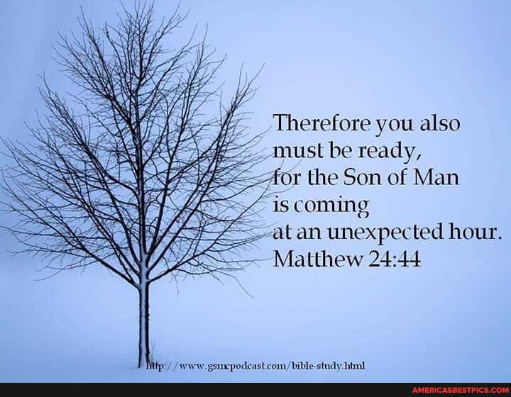 _ Therefore you also
must be ready,
Aor the Son of Man
is coming,
---at an unexpected hour.
Matthew
herww ommenodcastcom /imblestidy him!