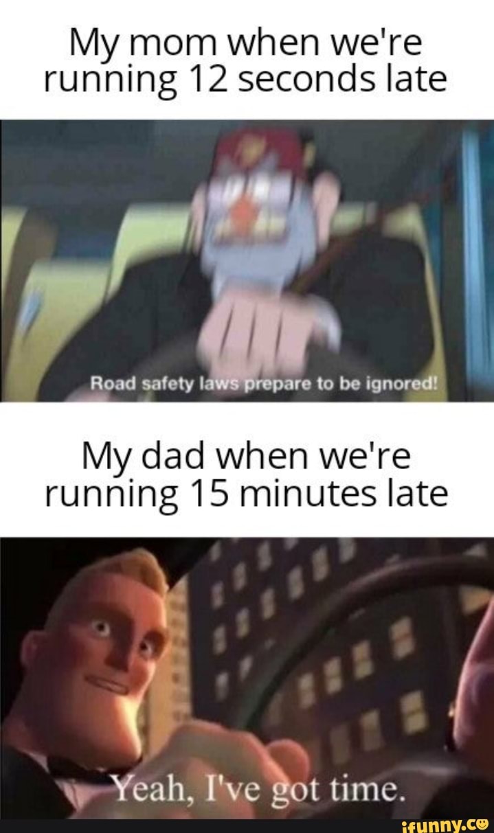 My Mom When We Re Running 12 Seconds Late Road Safety I Are To Be Ignored My Dad When We Re Running 15 Minutes Late We Yeah I Ve Got Time