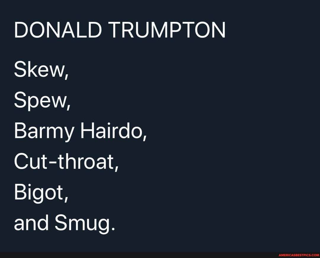 DONALD TRUMPTON
Skew,
Spew,
Barmy Hairdo,
Cut-throat,
Bigot,
and Smug.