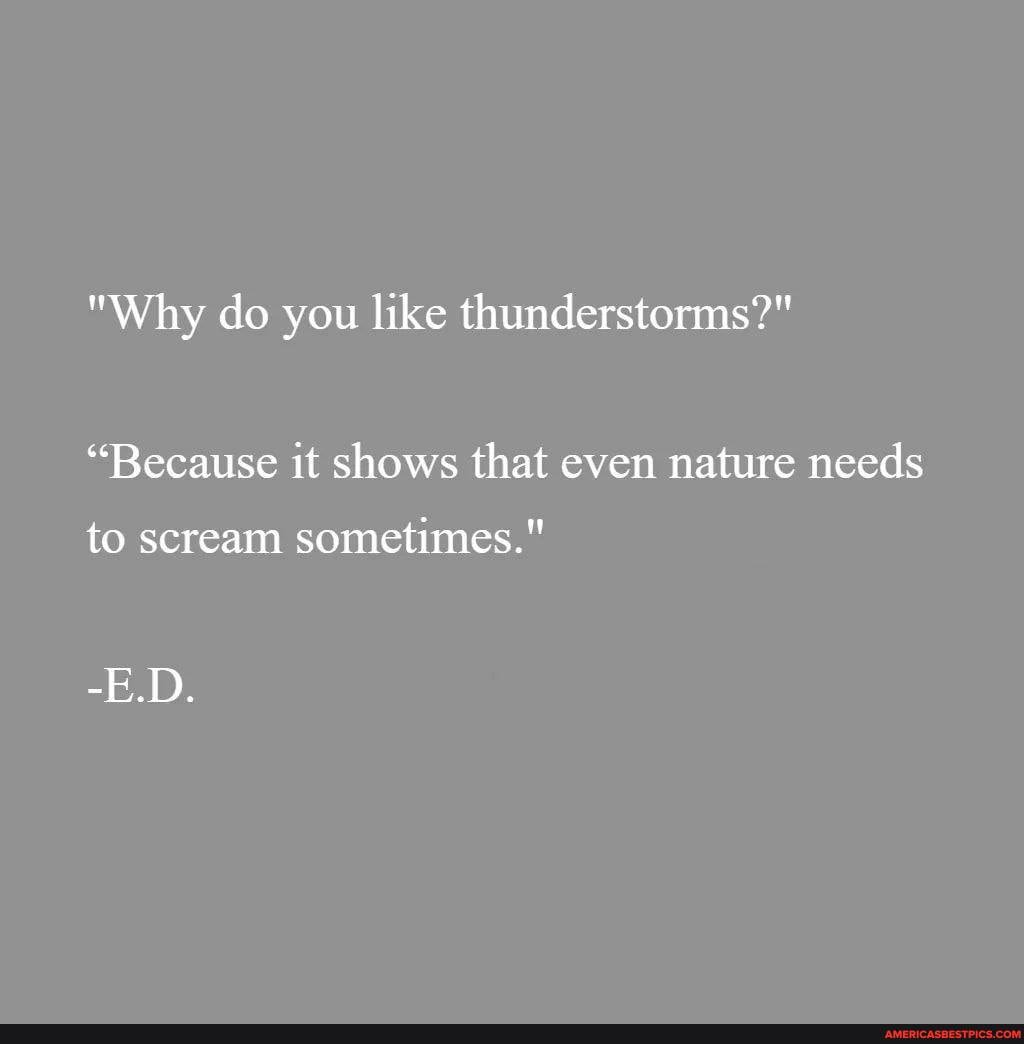 "Why do you like thunderstorms?"
"Because it shows that even nature needs
to scream sometimes."
-E.D.