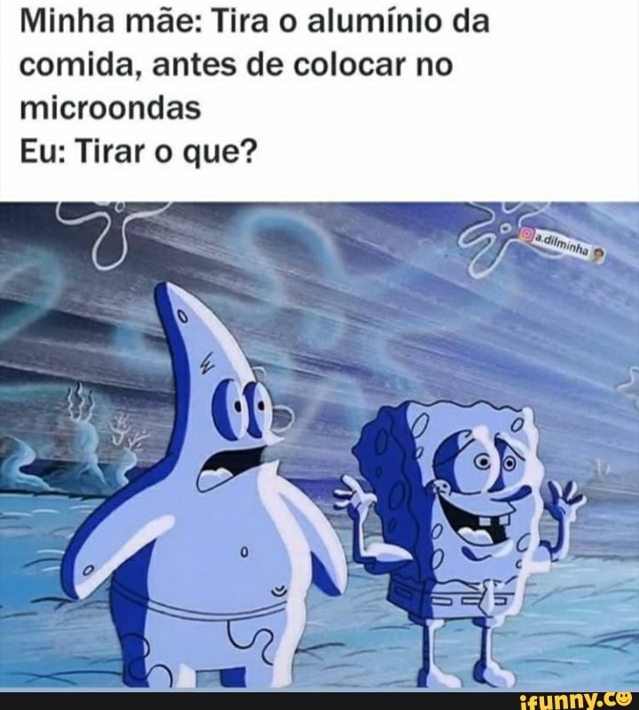 Minha mãe: Tira o alumínio da comida, antes de colocar no microondas
Eu: Tirar o que?