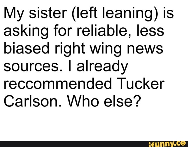 My sister (left leaning) is
asking for reliable, less
biased right wing news
sources. I already
reccommended Tucker
Carlson. Who else?