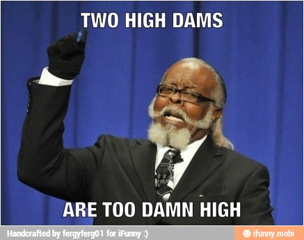 TWO HIGH DAMS
ARE TOO
DAMN HIGH