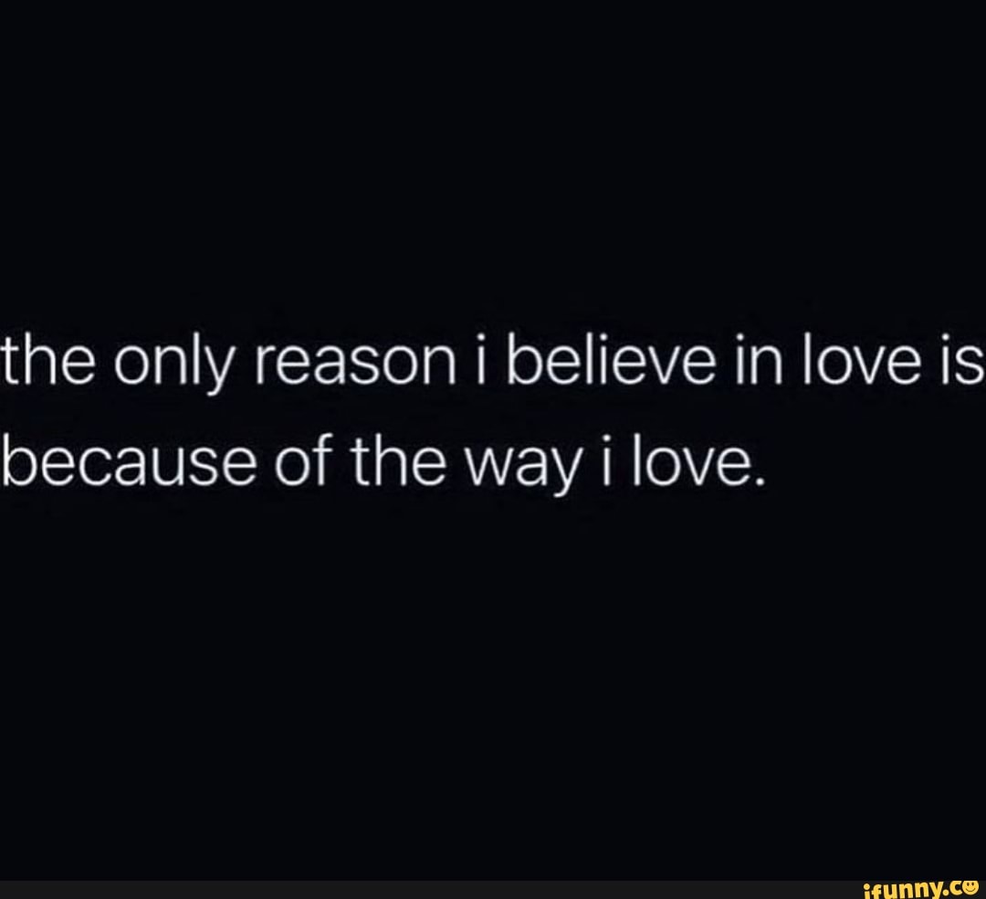 the only reason i believe in love is because of the way i love.