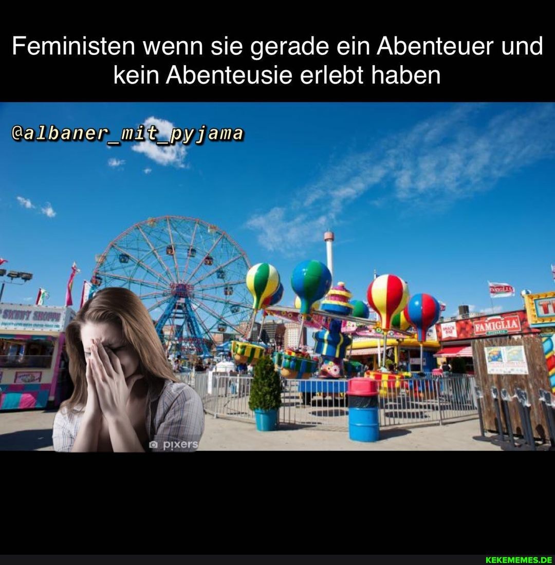 Feministen wenn sie gerade ein Abenteuer und kein Abenteusie erlebt haben
@albaner miltMpy jama
pixers