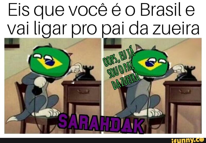 Eis que você é o Brasil e
vai ligar pro pai da zueira