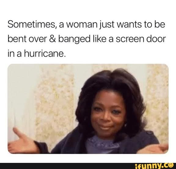Sometimes, a woman just wants to be bent over & banged like a screen