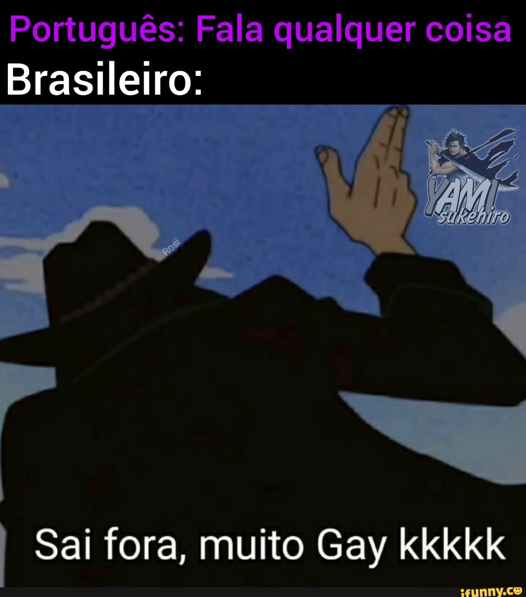 Português: Fala qualquer coisa
Brasileiro:
ami;
I Sai fora, muito Gay kkkkk