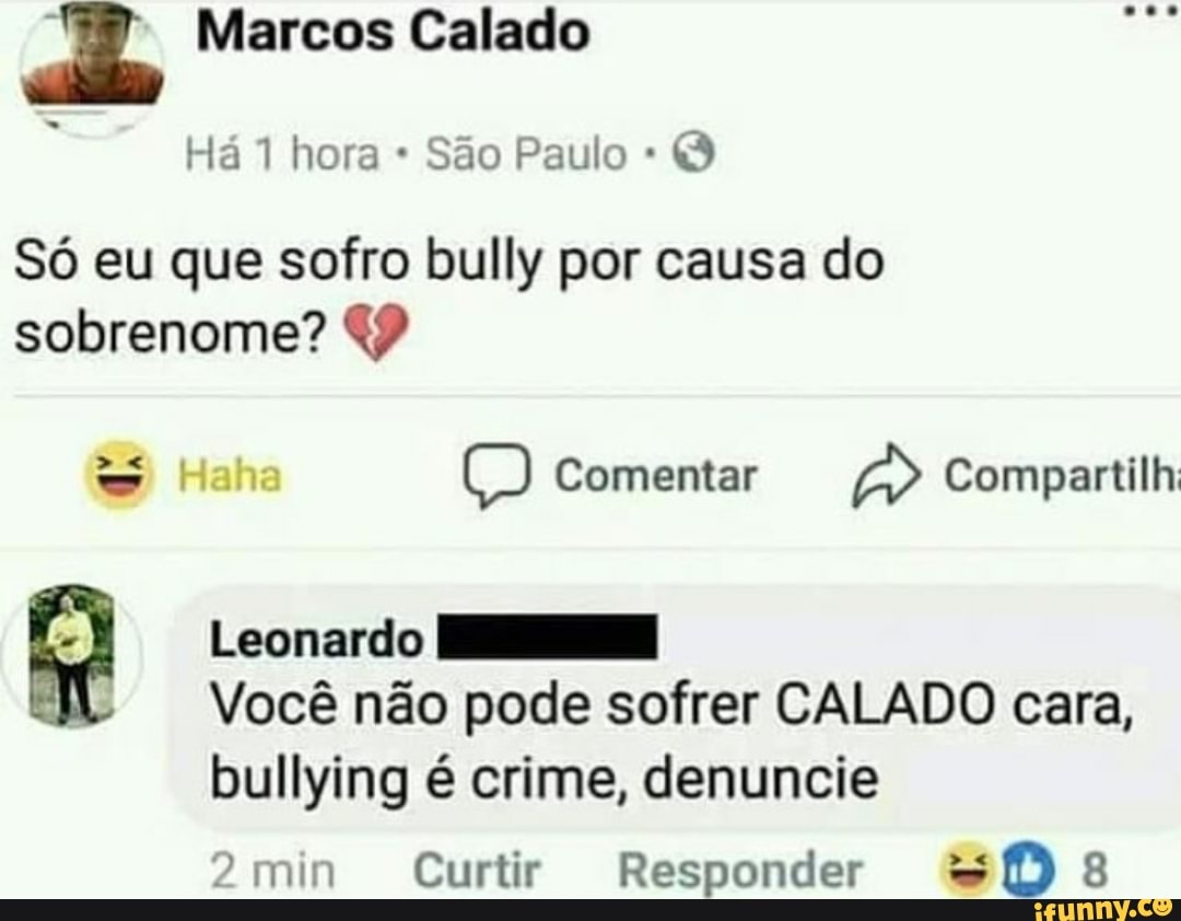São Paulo Q
Só eu que sofro bully por causa do
sobrenome? 4?
Leonardo HS
Você não pode sofrer CALADO cara,
bullying é crime, denuncie