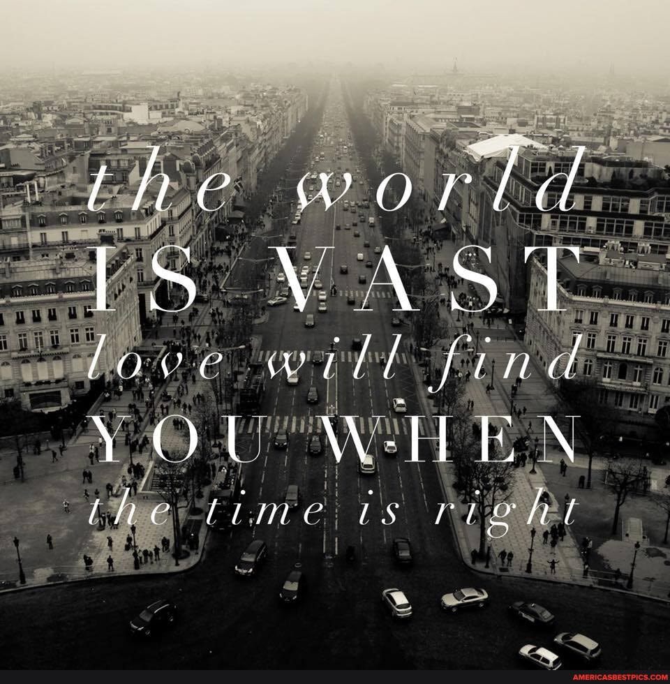 fhe world
IS VAST love wttl find
YOu W-lE N
fhe lime LS right