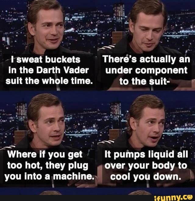 Sweat buckets in the Darth Vader suit the whole time. Where if you get