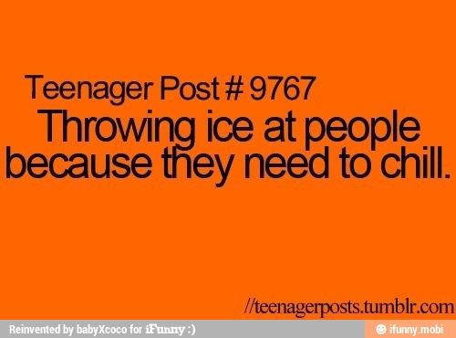 Teenager Post #9767
Throwing ice at people.
because they need to chill.