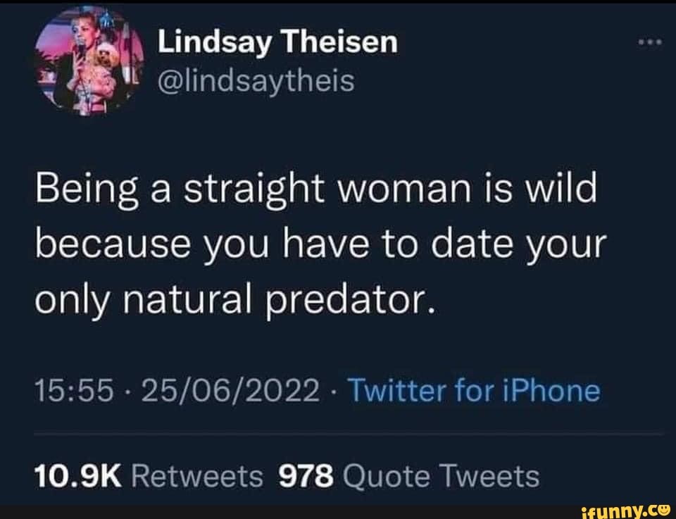 Being a straight woman is wild because you have to date your only natural  predator. - - Twitter for iPhone 10.9K Retweets 978 Quote Tweets - iFunny