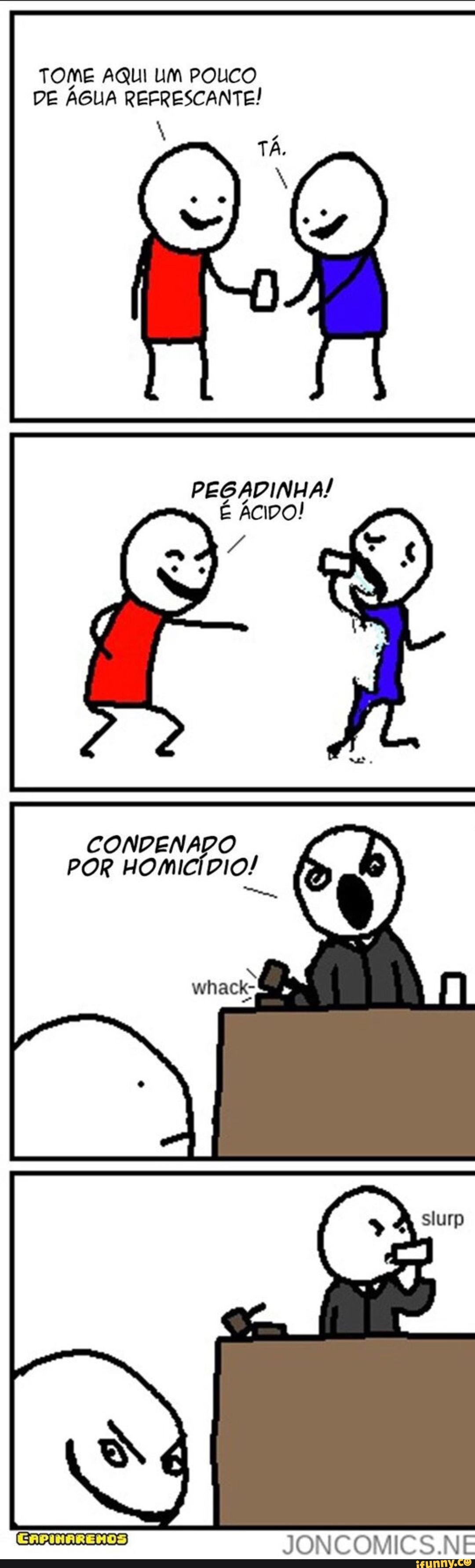 TOME AQUI UM POUCO
DE ÁGUA REFRESCANTE!
i
CONPENAPO
POR HOMICÍDIO!
lino